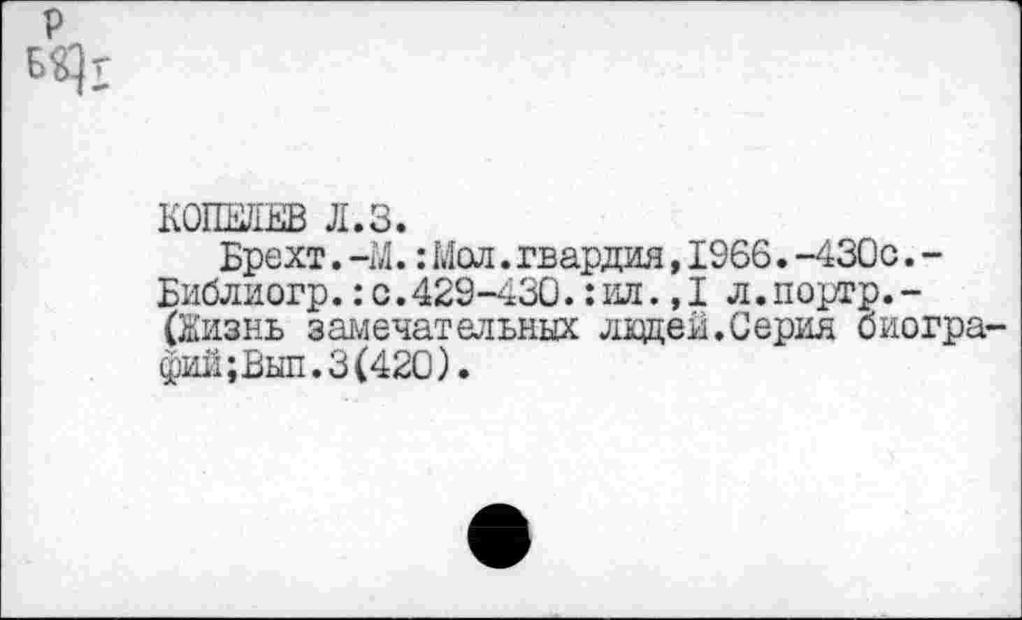 ﻿КОШЕВ Л.З.
Брехт.-М.:Мол.гвардия,1966.-430с.-Библиогр.:с.429-430.: ил.,1 л.портр.-(Кизнь замечательных ладей.Серия биографий; Выл.3(420).